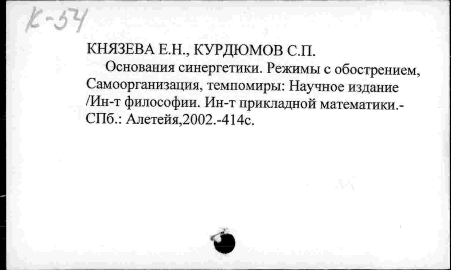 ﻿£-34
КНЯЗЕВА Е.Н., КУРДЮМОВ С.П.
Основания синергетики. Режимы с обострением, Самоорганизация, темпомиры: Научное издание /Ин-т философии. Ин-т прикладной математики.-СПб.: Алетейя,2002.-414с.